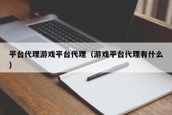 平台代理游戏平台代理（游戏平台代理有什么）