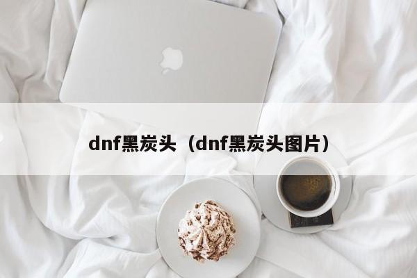 dnf黑炭头（dnf黑炭头图片）
