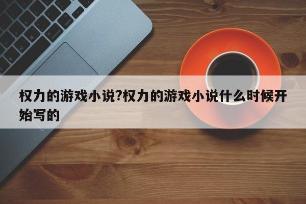 权力的游戏小说?权力的游戏小说什么时候开始写的