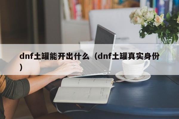 dnf土罐能开出什么（dnf土罐真实身份）