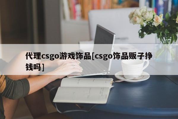 代理csgo游戏饰品[csgo饰品贩子挣钱吗]