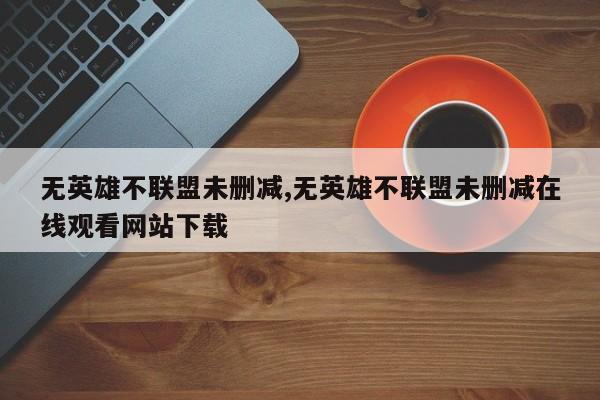 无英雄不联盟未删减,无英雄不联盟未删减在线观看网站下载