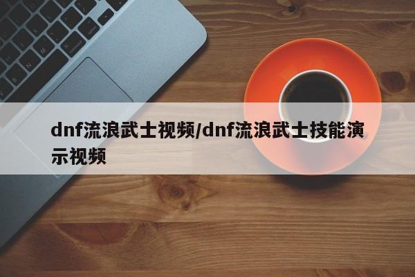 dnf流浪武士视频/dnf流浪武士技能演示视频
