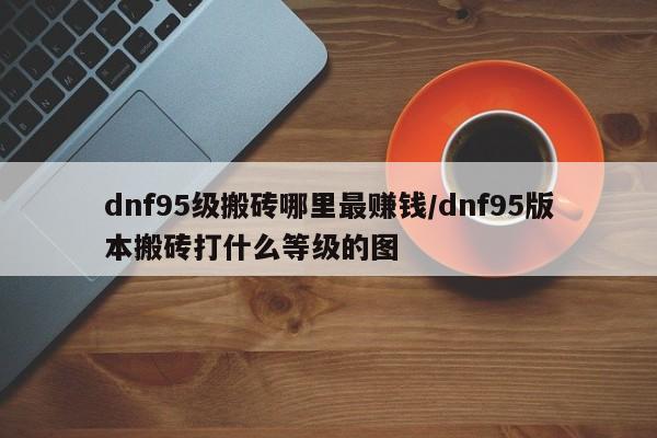 dnf95级搬砖哪里最赚钱/dnf95版本搬砖打什么等级的图