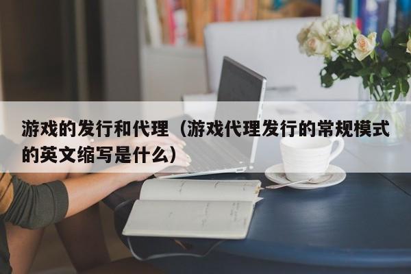 游戏的发行和代理(游戏代理发行的常规模式的英文缩写是什么)