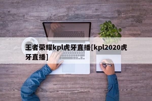 王者荣耀kpl虎牙直播[kpl2020虎牙直播]