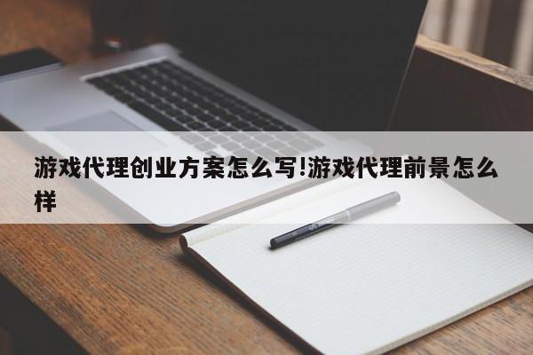 游戏代理创业方案怎么写!游戏代理前景怎么样