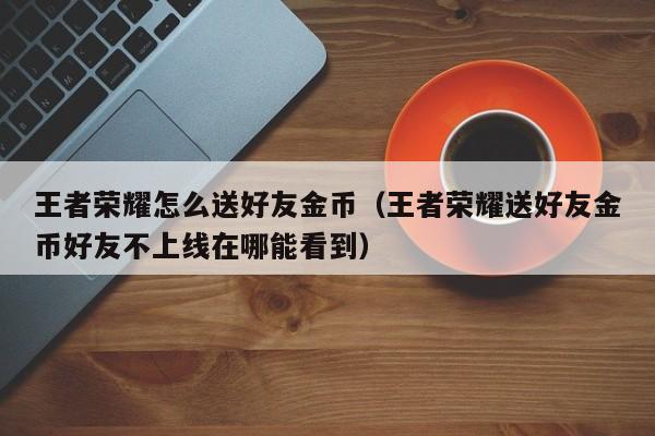 王者荣耀怎么送好友金币(王者荣耀送好友金币好友不上线在哪能看到)