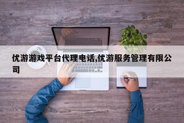 优游游戏平台代理电话,优游服务管理有限公司