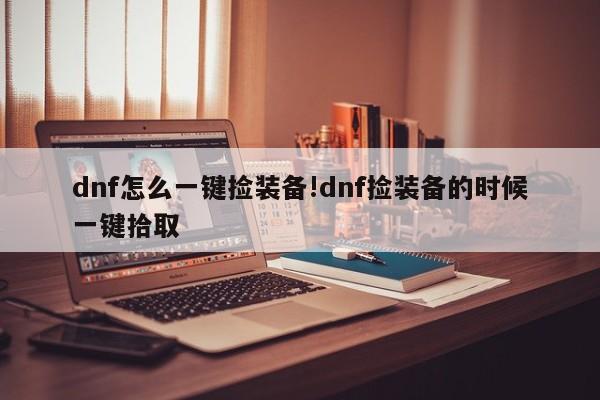 dnf怎么一键捡装备!dnf捡装备的时候一键拾取