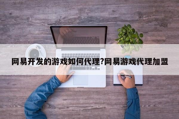 网易开发的游戏如何代理?网易游戏代理加盟