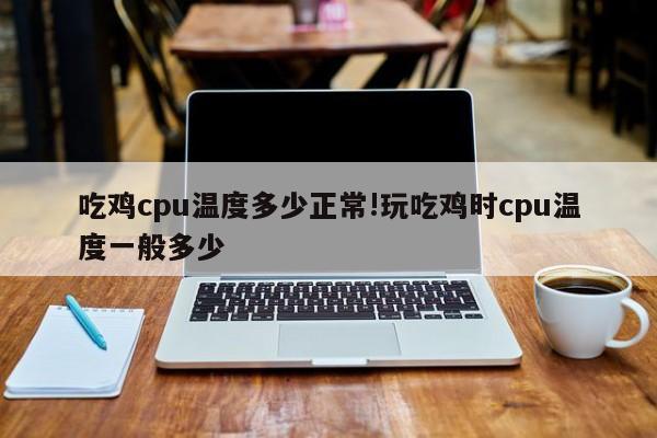 吃鸡cpu温度多少正常!玩吃鸡时cpu温度一般多少