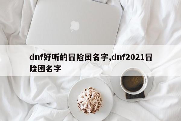dnf好听的冒险团名字,dnf2021冒险团名字