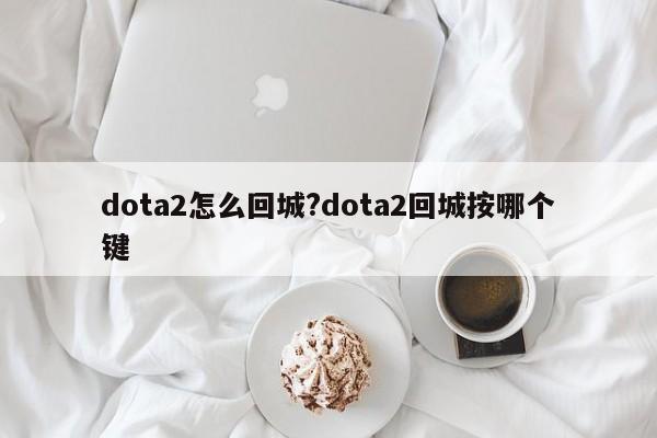 dota2怎么回城?dota2回城按哪个键