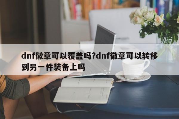 dnf徽章可以覆盖吗?dnf徽章可以转移到另一件装备上吗