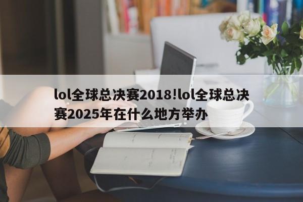 lol全球总决赛2018!lol全球总决赛2025年在什么地方举办