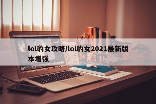 lol豹女攻略/lol豹女2021最新版本增强