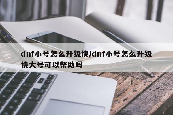 dnf小号怎么升级快/dnf小号怎么升级快大号可以帮助吗