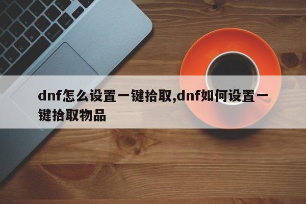 dnf怎么设置一键拾取,dnf如何设置一键拾取物品