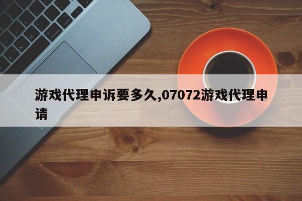 游戏代理申诉要多久,07072游戏代理申请