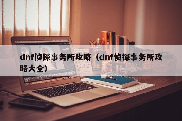 dnf侦探事务所攻略(dnf侦探事务所攻略大全)