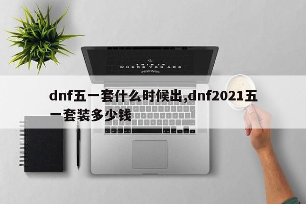 dnf五一套什么时候出,dnf2021五一套装多少钱