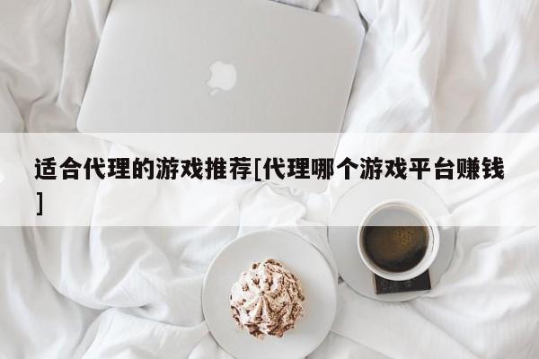 适合代理的游戏推荐[代理哪个游戏平台赚钱]