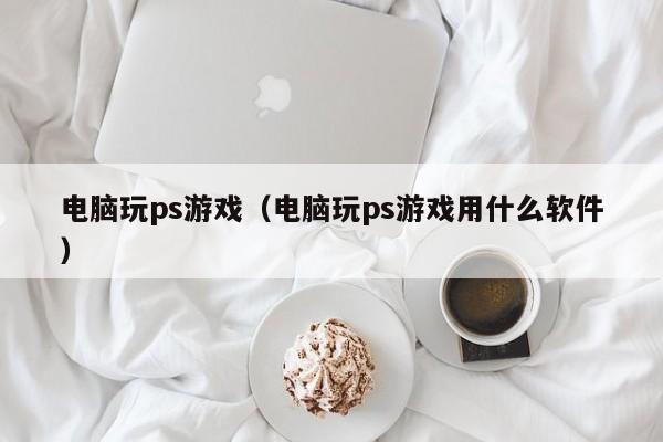 电脑玩ps游戏（电脑玩ps游戏用什么软件）