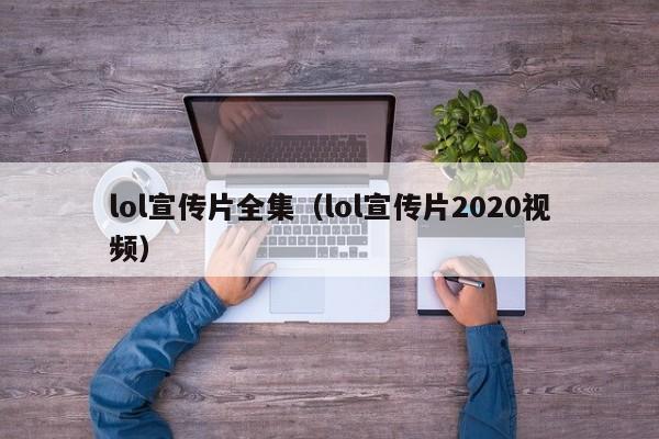 lol宣传片全集（lol宣传片2020视频）