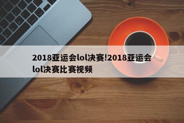 2018亚运会lol决赛!2018亚运会lol决赛比赛视频