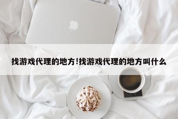 找游戏代理的地方!找游戏代理的地方叫什么