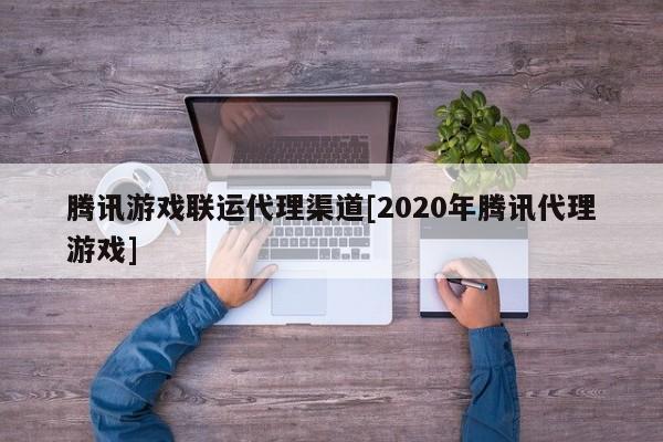 腾讯游戏联运代理渠道[2020年腾讯代理游戏]