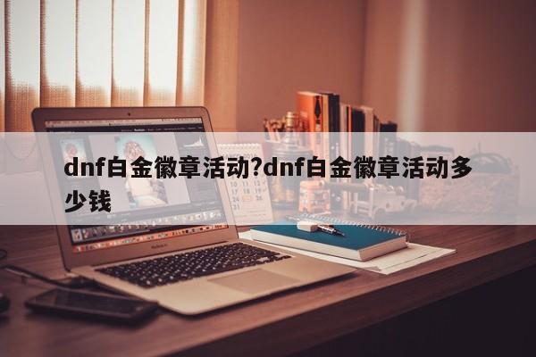 dnf白金徽章活动?dnf白金徽章活动多少钱