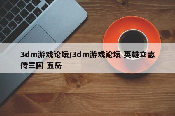 3dm游戏论坛/3dm游戏论坛 英雄立志传三国 五岳