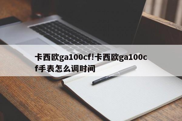 卡西欧ga100cf!卡西欧ga100cf手表怎么调时间