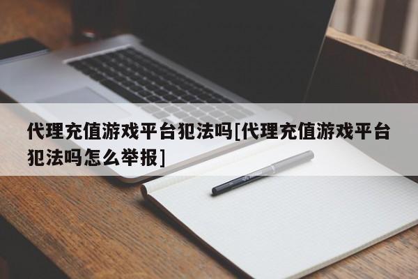 代理充值游戏平台犯法吗[代理充值游戏平台犯法吗怎么举报]