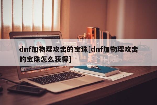 dnf加物理攻击的宝珠[dnf加物理攻击的宝珠怎么获得]