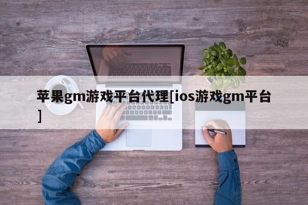 苹果gm游戏平台代理[ios游戏gm平台]
