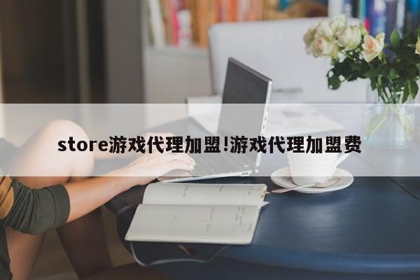 store游戏代理加盟!游戏代理加盟费