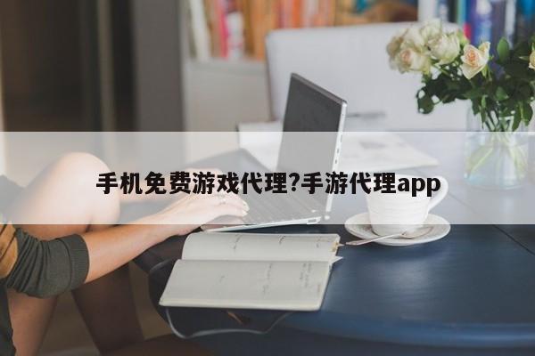 手机免费游戏代理?手游代理app