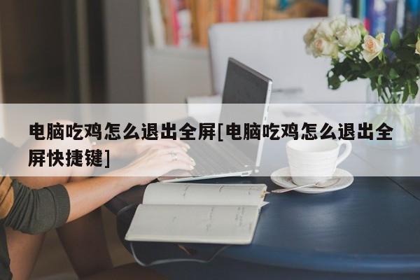 电脑吃鸡怎么退出全屏[电脑吃鸡怎么退出全屏快捷键]