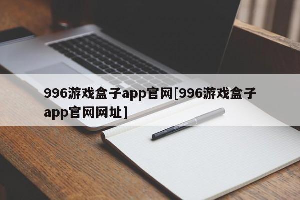 996游戏盒子app官网[996游戏盒子app官网网址]