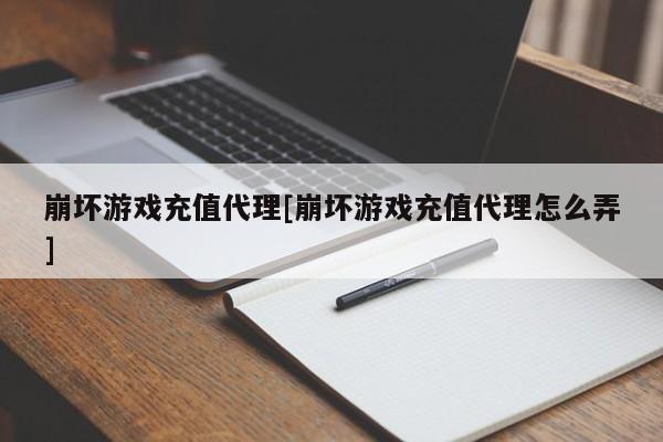崩坏游戏充值代理[崩坏游戏充值代理怎么弄]