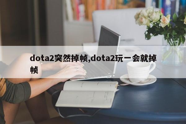 dota2突然掉帧,dota2玩一会就掉帧