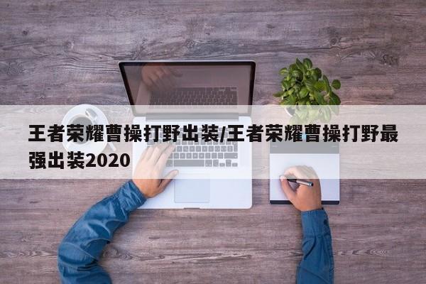王者荣耀曹操打野出装/王者荣耀曹操打野最强出装2020