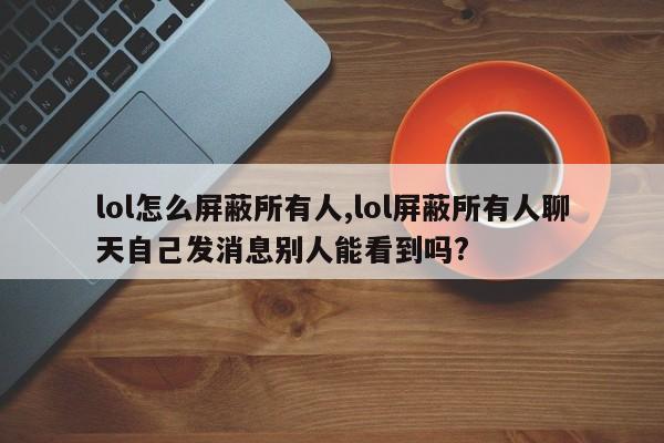 lol怎么屏蔽所有人,lol屏蔽所有人聊天自己发消息别人能看到吗?