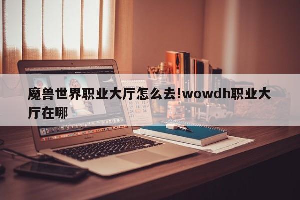 魔兽世界职业大厅怎么去!wowdh职业大厅在哪