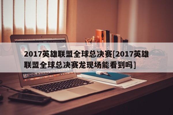 2017英雄联盟全球总决赛[2017英雄联盟全球总决赛龙现场能看到吗]
