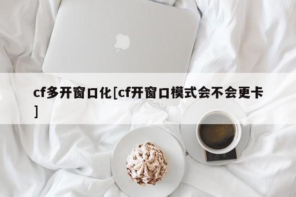 cf多开窗口化[cf开窗口模式会不会更卡]
