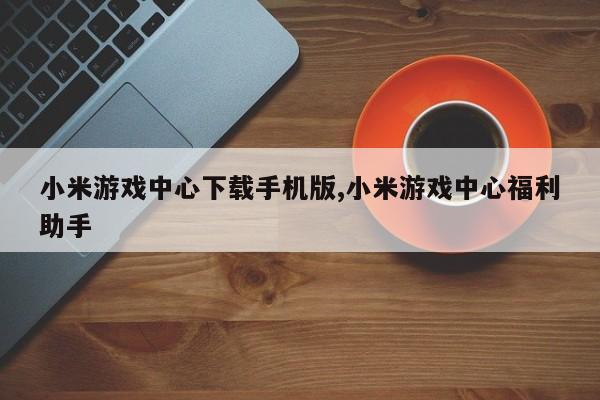 小米游戏中心下载手机版,小米游戏中心福利助手
